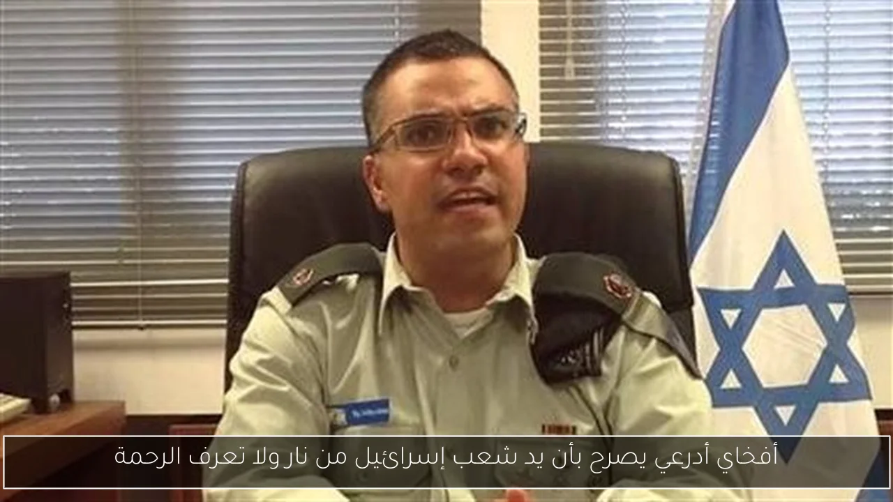 أفخاي أدرعي يصرح بأن يد شعب إسرائيل من نار ولا تعرف الرحمة