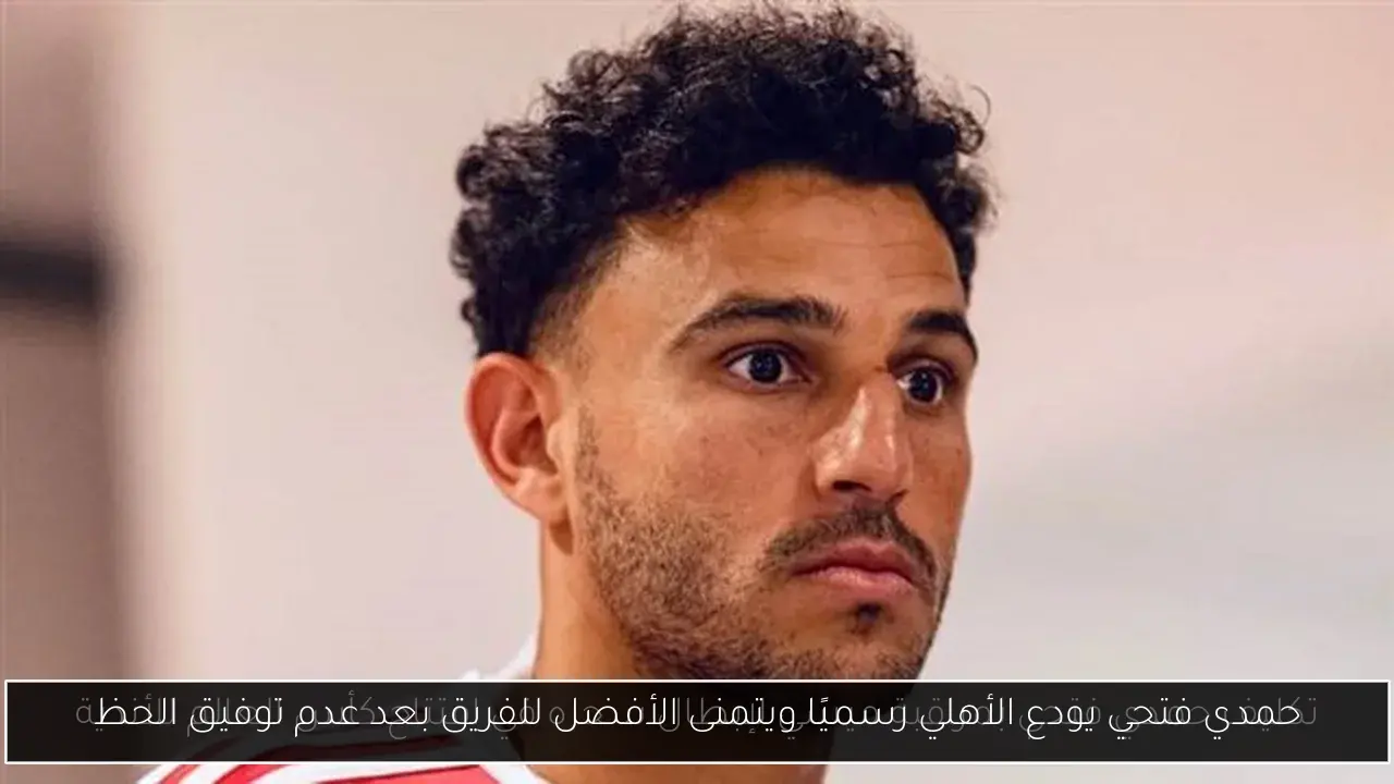 حمدي فتحي يودع الأهلي رسميًا ويتمنى الأفضل للفريق بعد عدم توفيق الحظ