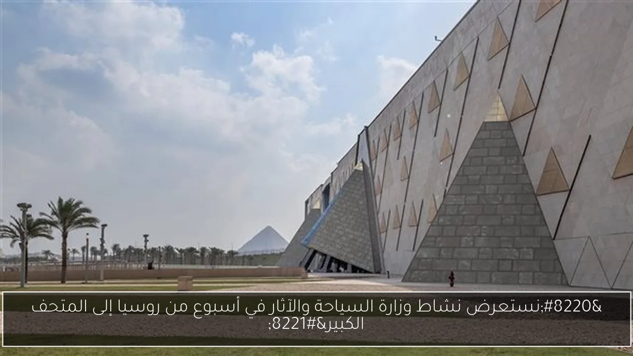 “نستعرض نشاط وزارة السياحة والآثار في أسبوع من روسيا إلى المتحف الكبير”