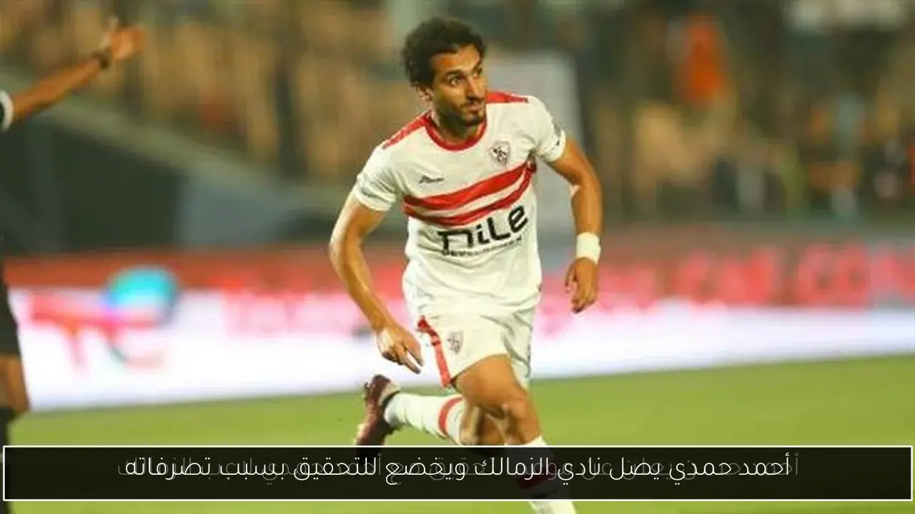أحمد حمدي يصل نادي الزمالك ويخضع للتحقيق بسبب تصرفاته