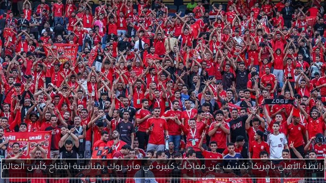 رابطة الأهلي بأمريكا تكشف عن مفاجآت كبيرة في هارد روك بمناسبة افتتاح كأس العالم