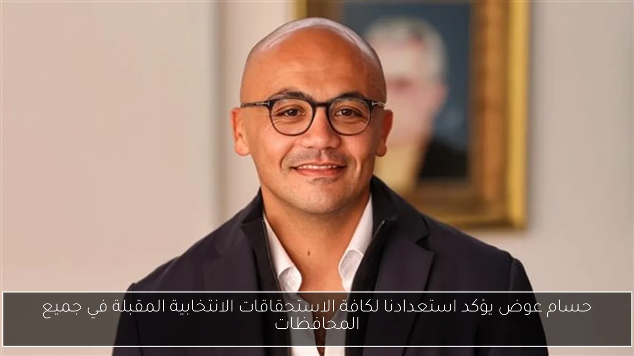حسام عوض يؤكد استعدادنا لكافة الاستحقاقات الانتخابية المقبلة في جميع المحافظات