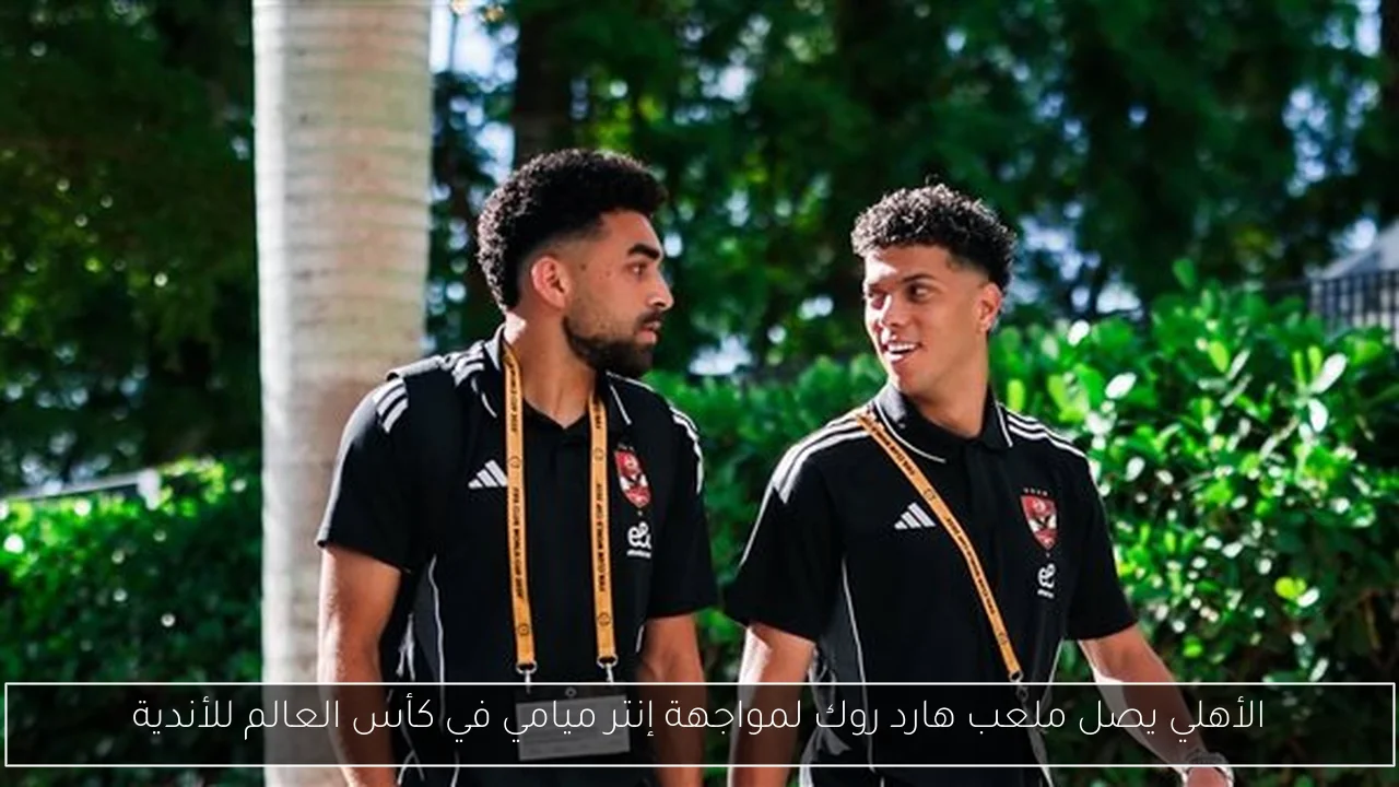 الأهلي يصل ملعب هارد روك لمواجهة إنتر ميامي في كأس العالم للأندية