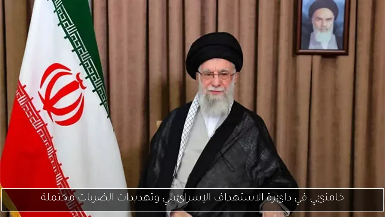 خامنئي في دائرة الاستهداف الإسرائيلي وتهديدات الضربات محتملة