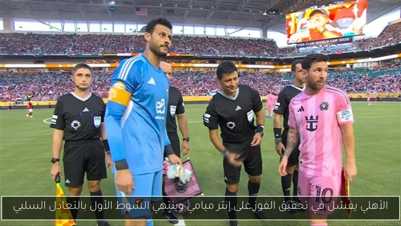 الأهلي يفشل في تحقيق الفوز على إنتر ميامي وينتهي الشوط الأول بالتعادل السلبي