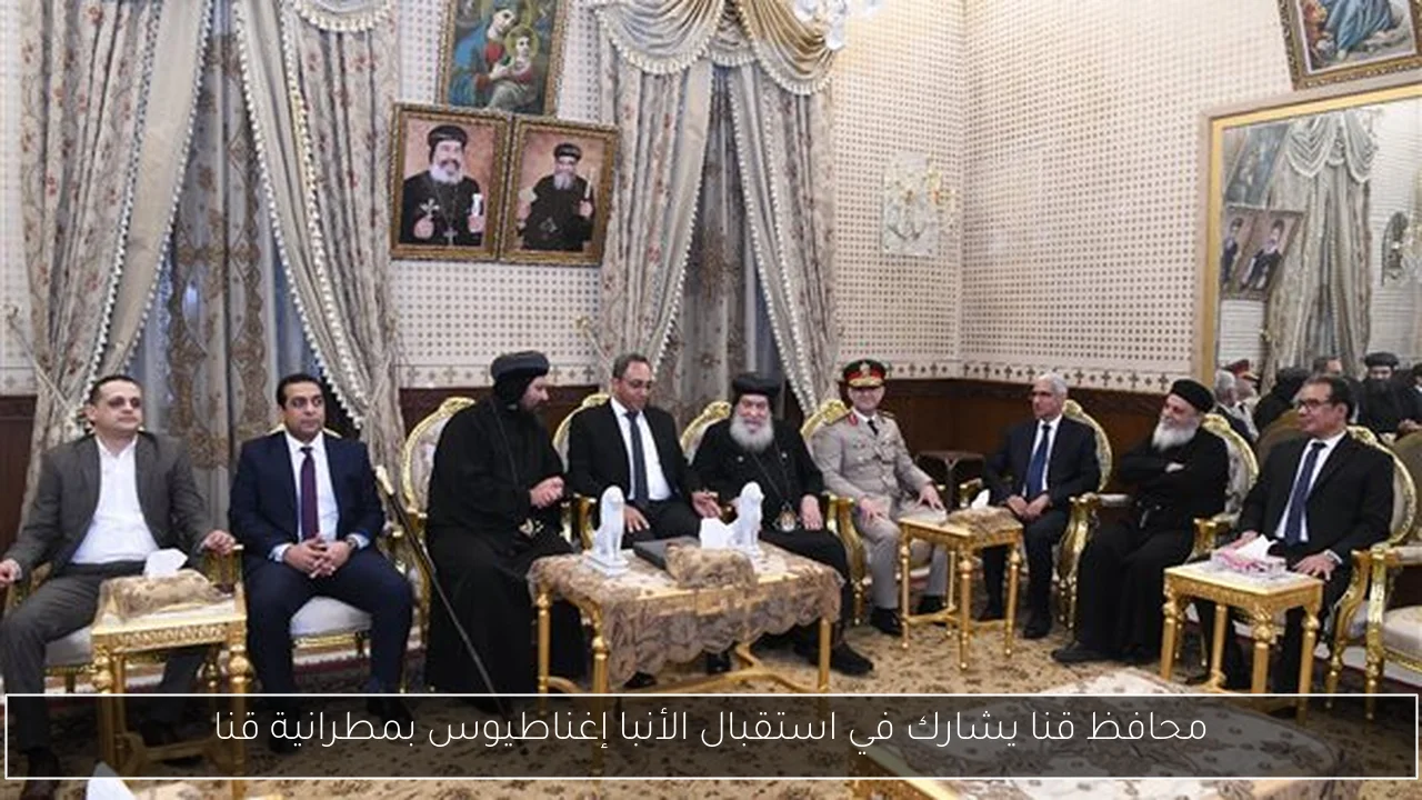 محافظ قنا يشارك في استقبال الأنبا إغناطيوس بمطرانية قنا