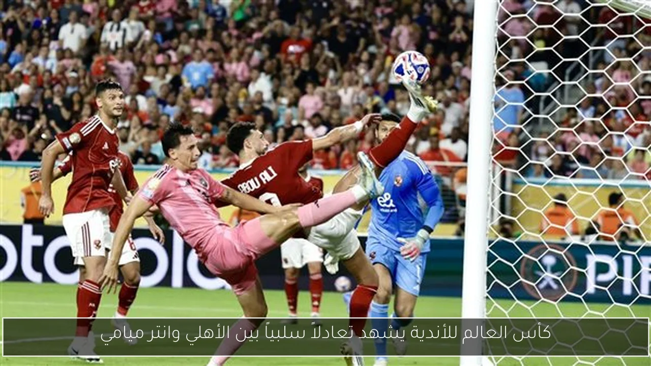 كأس العالم للأندية يشهد تعادلاً سلبياً بين الأهلي وانتر ميامي
