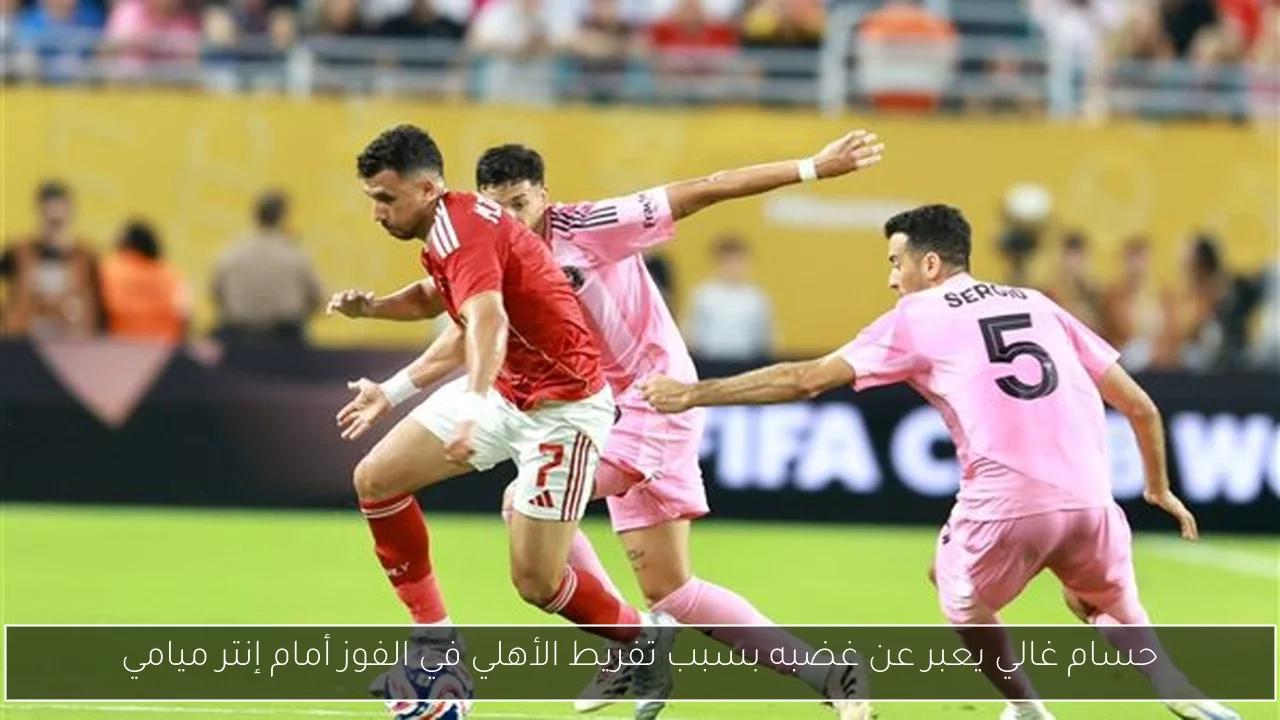 حسام غالي يعبر عن غضبه بسبب تفريط الأهلي في الفوز أمام إنتر ميامي