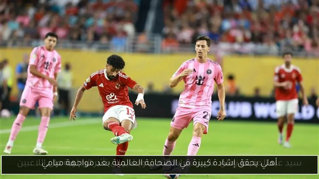 أهلي يحقق إشادة كبيرة في الصحافة العالمية بعد مواجهة ميامي