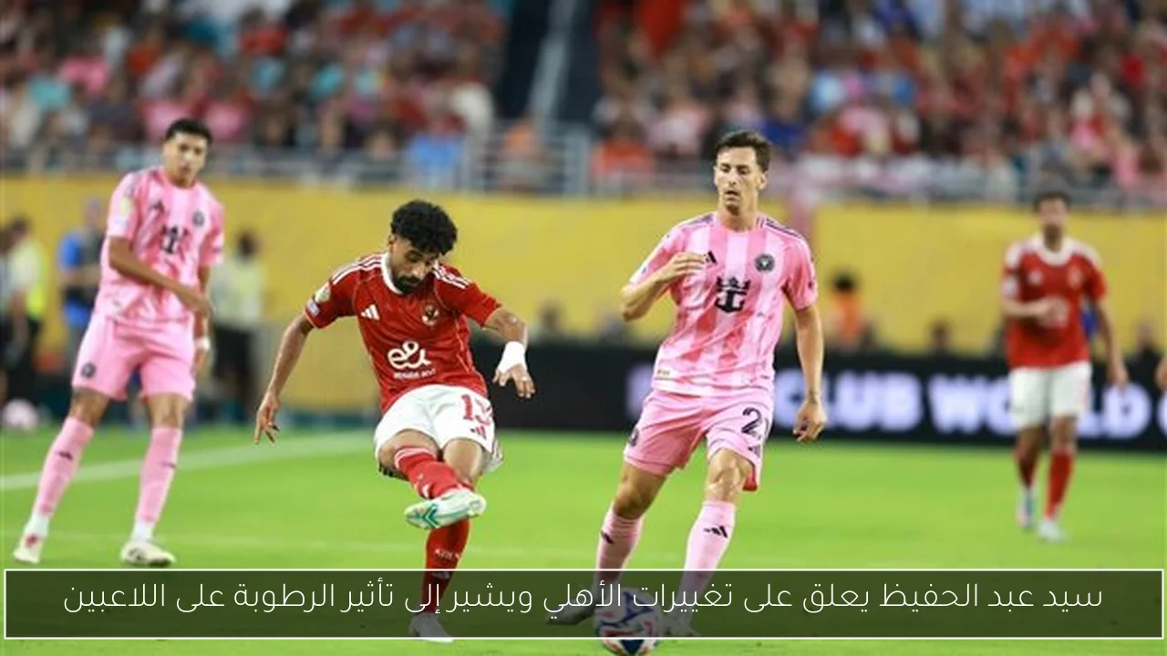 سيد عبد الحفيظ يعلق على تغييرات الأهلي ويشير إلى تأثير الرطوبة على اللاعبين