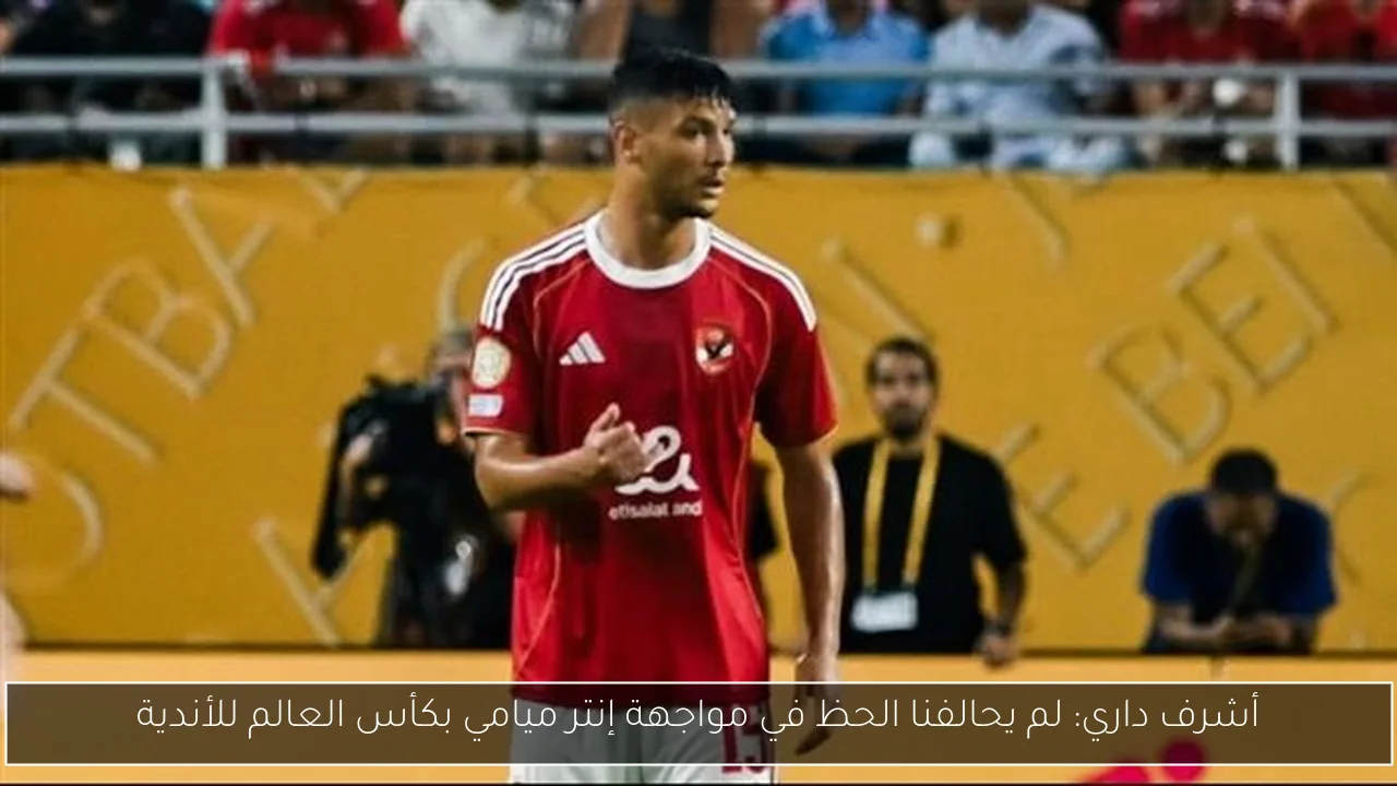 أشرف داري: لم يحالفنا الحظ في مواجهة إنتر ميامي بكأس العالم للأندية