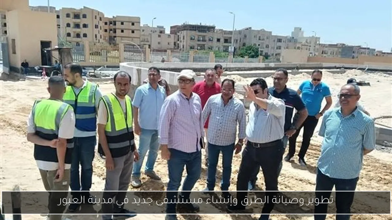تطوير وصيانة الطرق وإنشاء مستشفى جديد في مدينة العبور