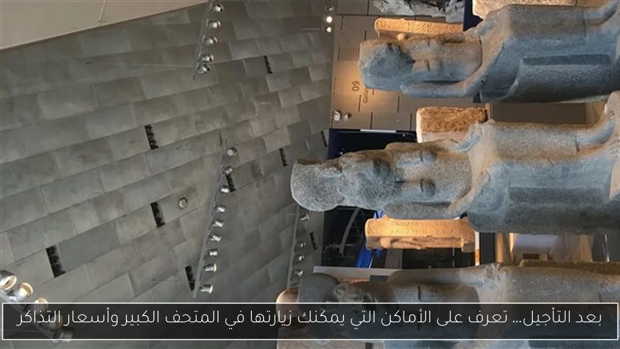 بعد التأجيل… تعرف على الأماكن التي يمكنك زيارتها في المتحف الكبير وأسعار التذاكر