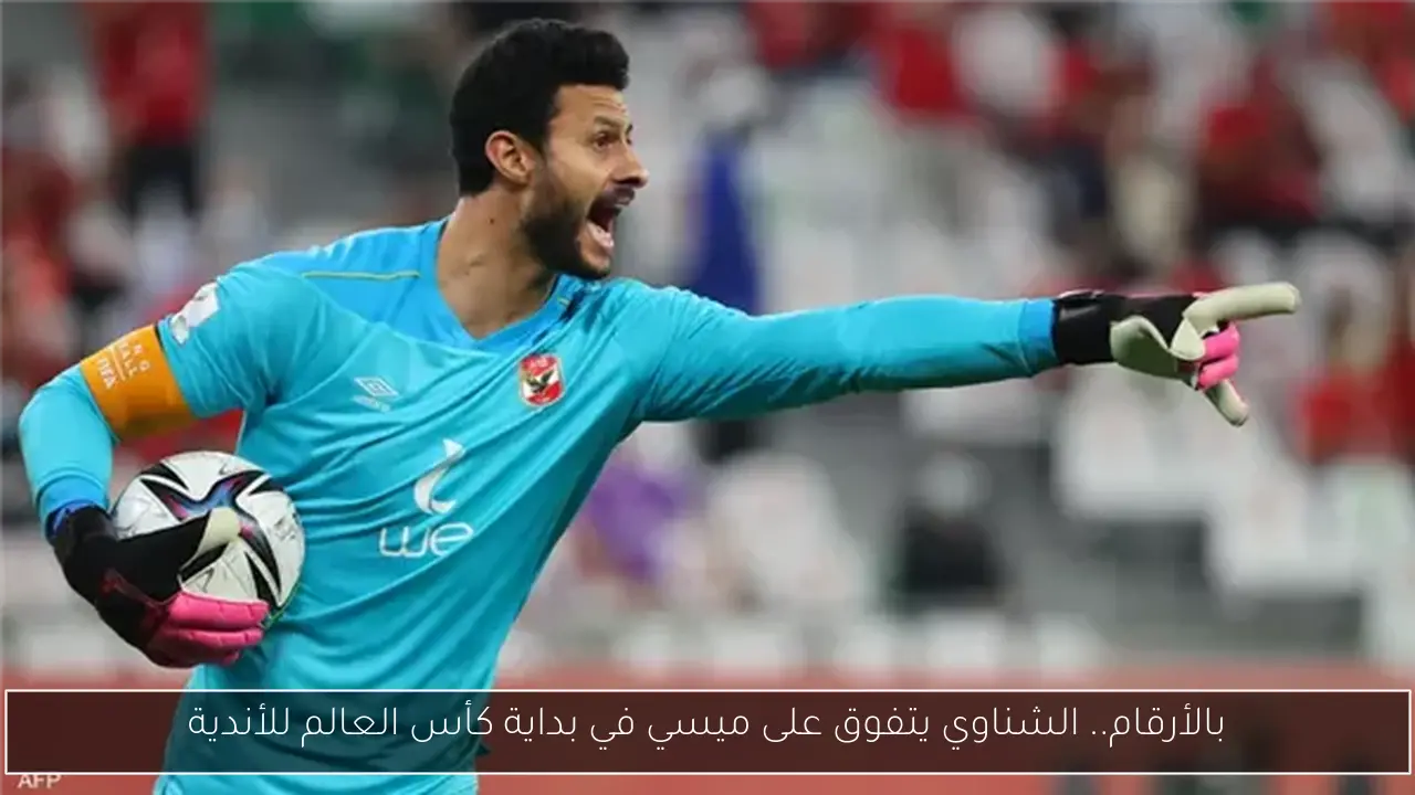بالأرقام.. الشناوي يتفوق على ميسي في بداية كأس العالم للأندية