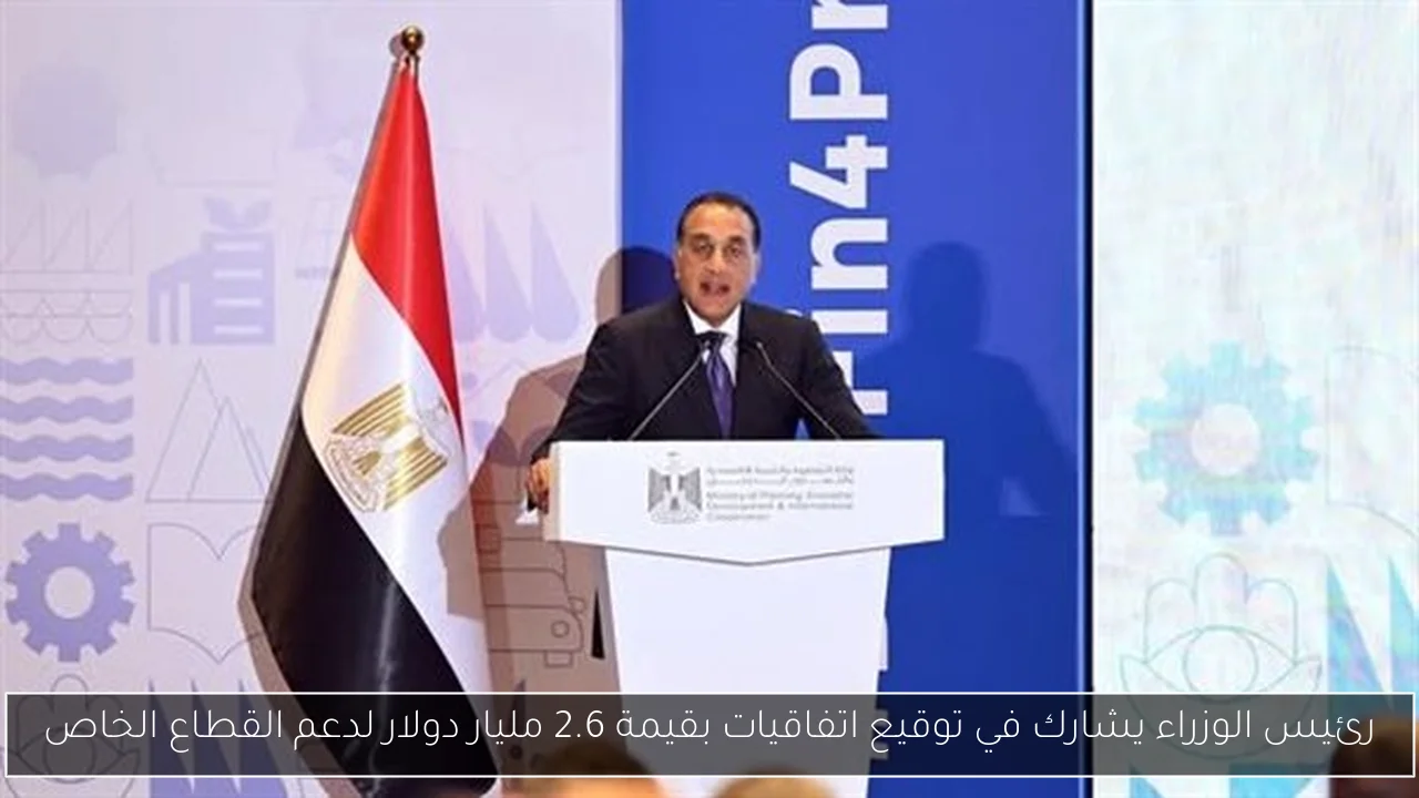 رئيس الوزراء يشارك في توقيع اتفاقيات بقيمة 2.6 مليار دولار لدعم القطاع الخاص