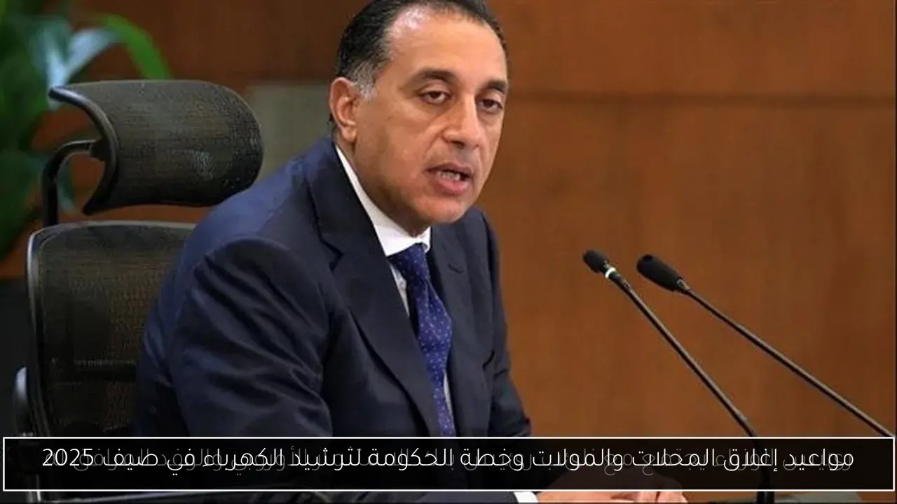مواعيد إغلاق المحلات والمولات وخطة الحكومة لترشيد الكهرباء في صيف 2025