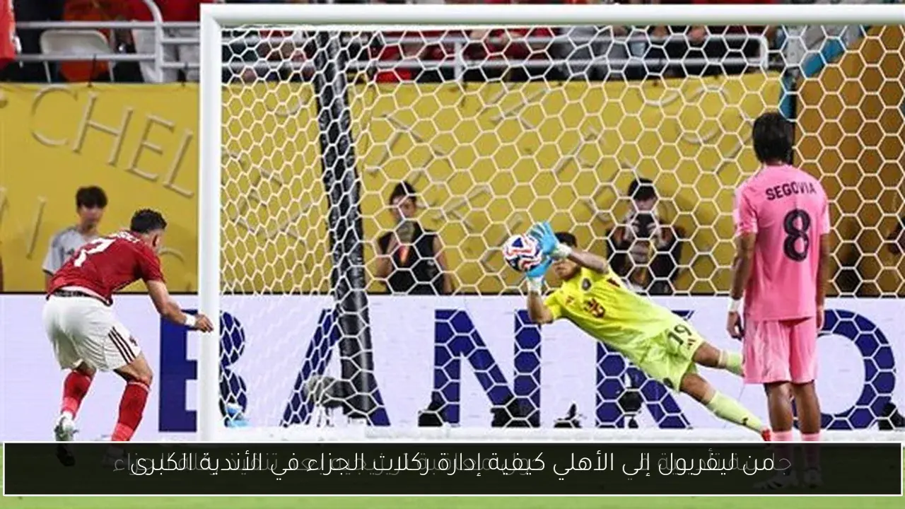 من ليفربول إلى الأهلي كيفية إدارة ركلات الجزاء في الأندية الكبرى