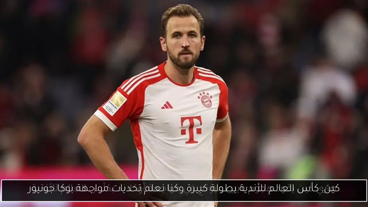 كين: كأس العالم للأندية بطولة كبيرة وكنا نعلم تحديات مواجهة بوكا جونيور