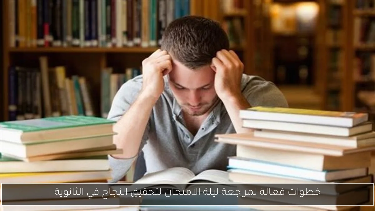 خطوات فعالة لمراجعة ليلة الامتحان لتحقيق النجاح في الثانوية