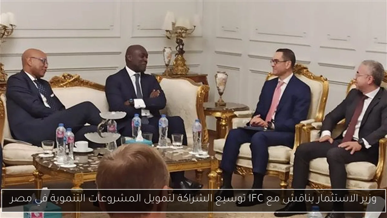 وزير الاستثمار يناقش مع IFC توسيع الشراكة لتمويل المشروعات التنموية في مصر