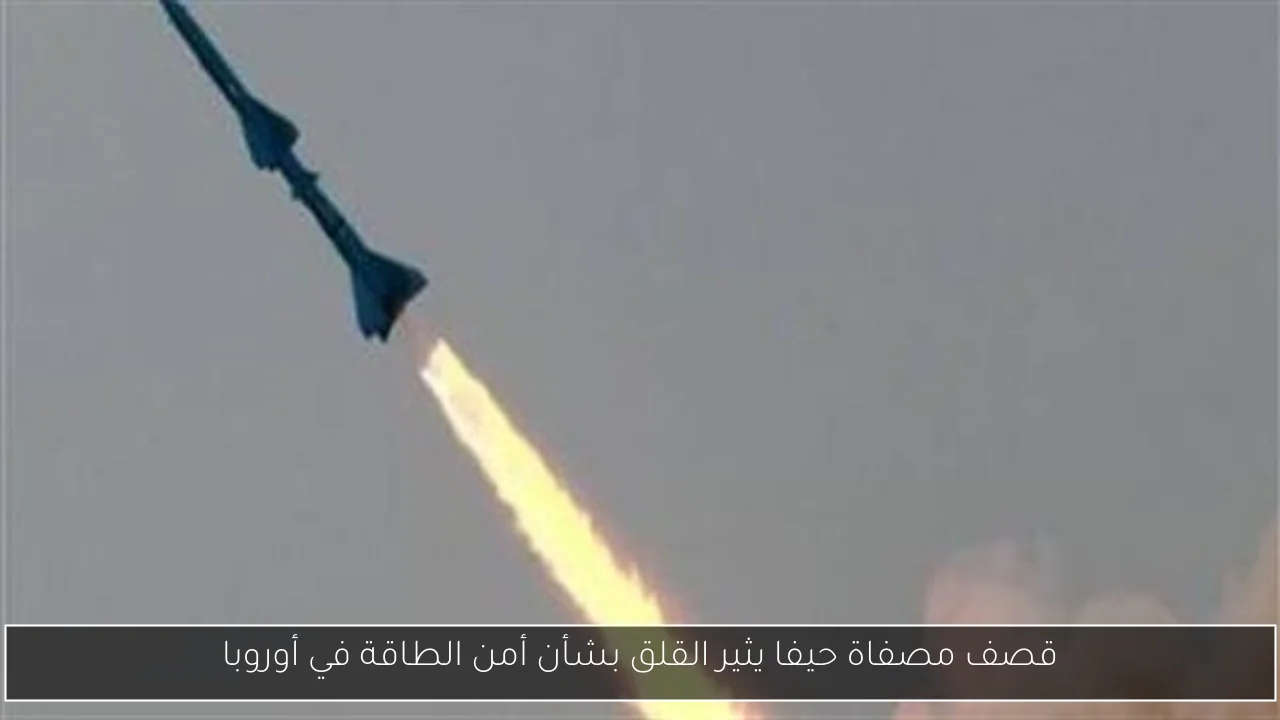قصف مصفاة حيفا يثير القلق بشأن أمن الطاقة في أوروبا