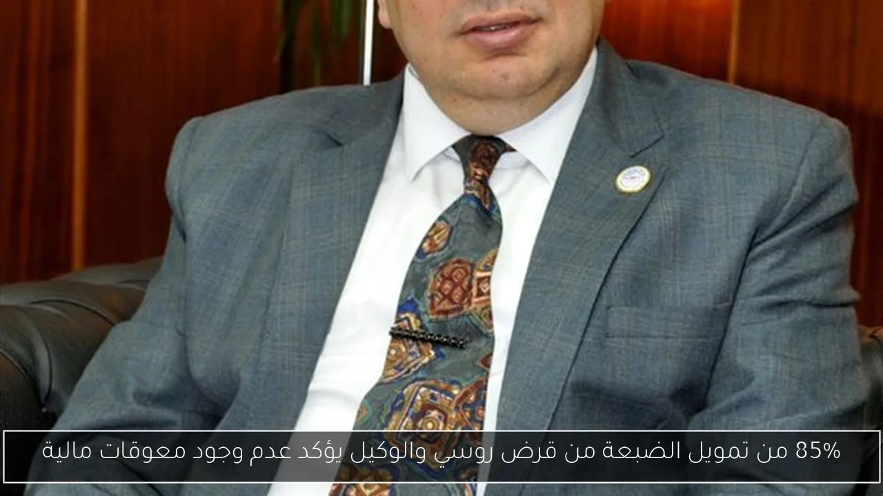 85% من تمويل الضبعة من قرض روسي والوكيل يؤكد عدم وجود معوقات مالية
