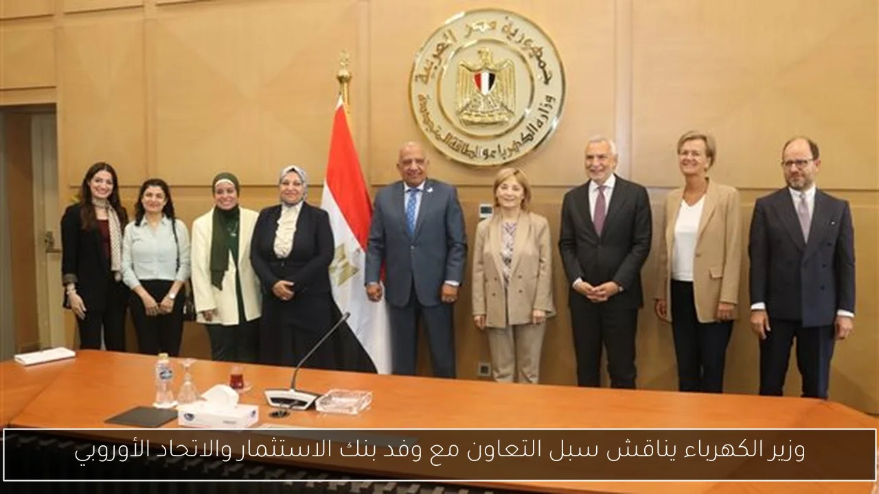 وزير الكهرباء يناقش سبل التعاون مع وفد بنك الاستثمار والاتحاد الأوروبي