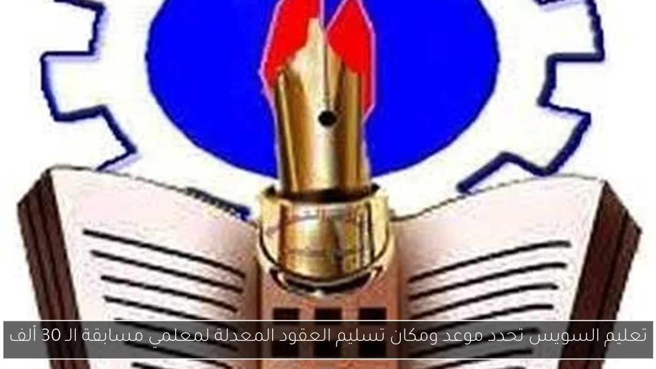 تعليم السويس تحدد موعد ومكان تسليم العقود المعدلة لمعلمي مسابقة الـ 30 ألف