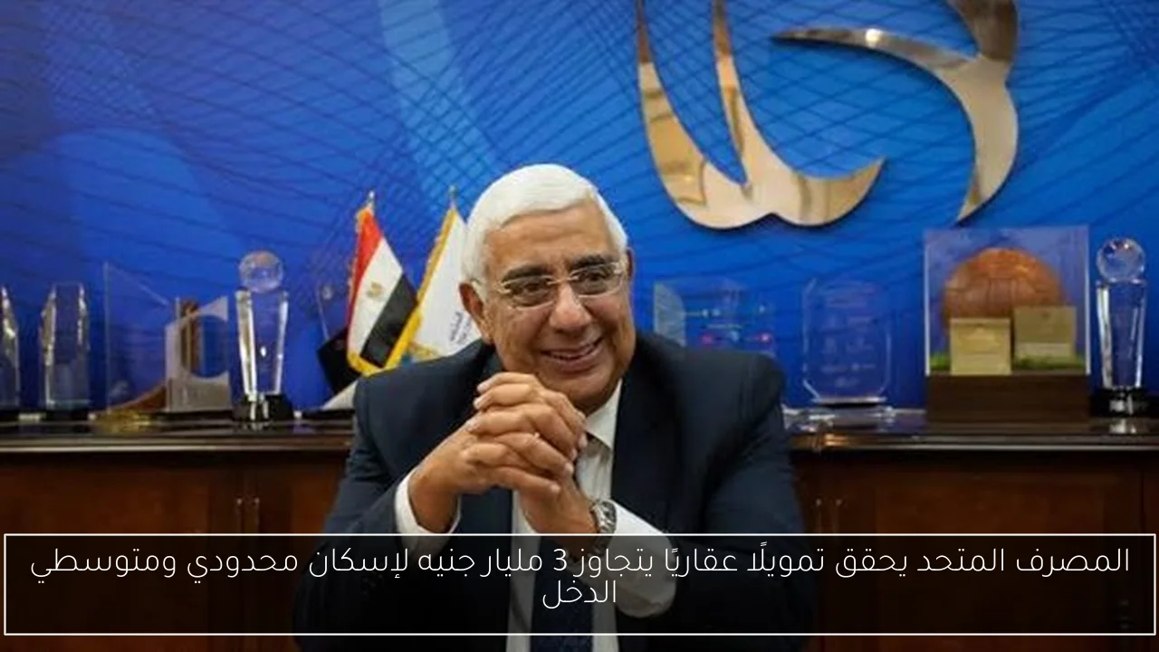 المصرف المتحد يحقق تمويلًا عقاريًا يتجاوز 3 مليار جنيه لإسكان محدودي ومتوسطي الدخل