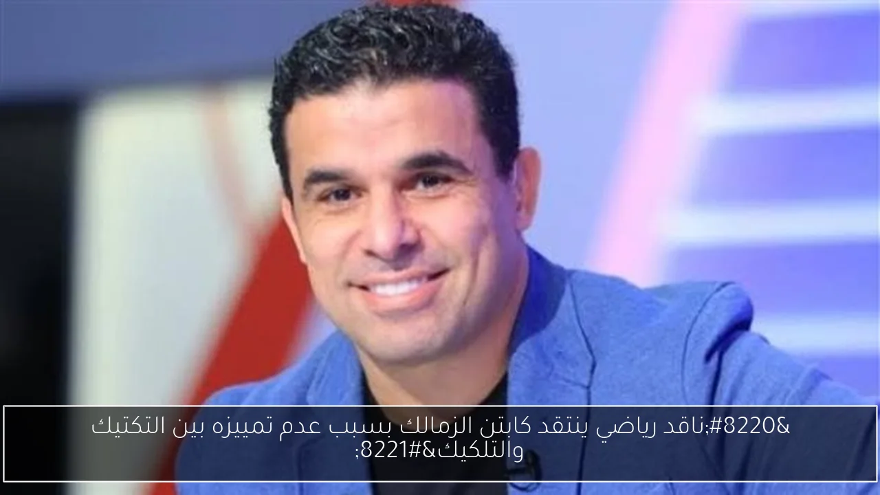 “ناقد رياضي ينتقد كابتن الزمالك بسبب عدم تمييزه بين التكتيك والتلكيك”