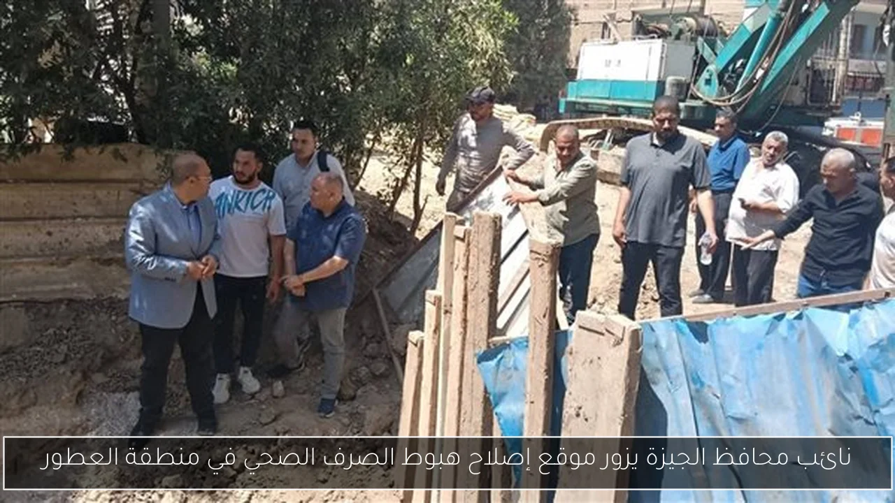 نائب محافظ الجيزة يزور موقع إصلاح هبوط الصرف الصحي في منطقة العطور