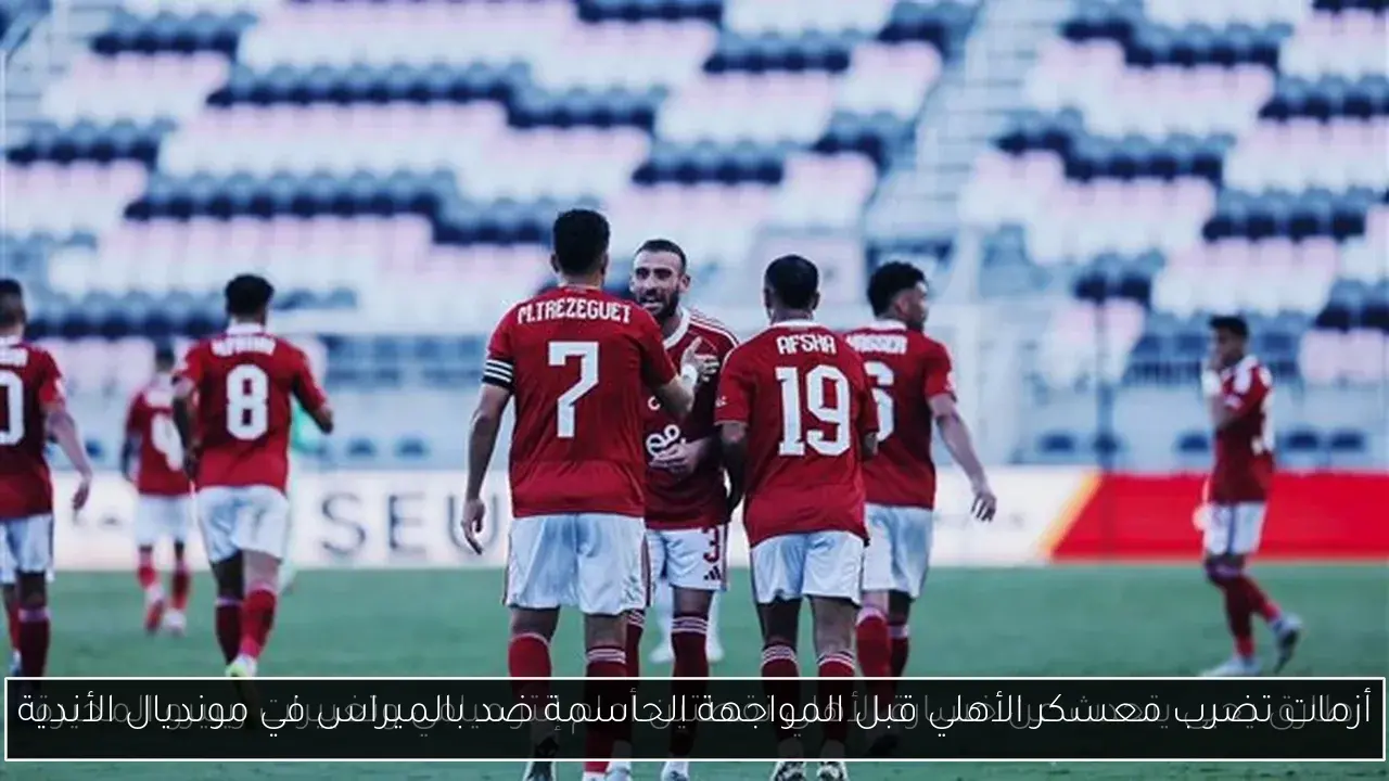 أزمات تضرب معسكر الأهلي قبل المواجهة الحاسمة ضد بالميراس في مونديال الأندية