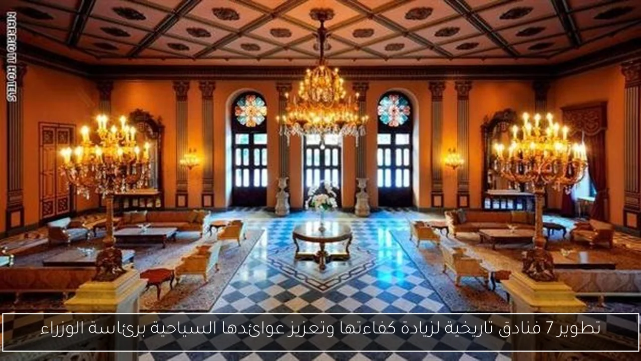 تطوير 7 فنادق تاريخية لزيادة كفاءتها وتعزيز عوائدها السياحية برئاسة الوزراء