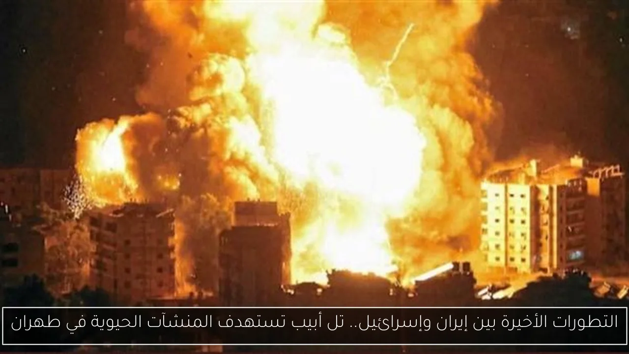 التطورات الأخيرة بين إيران وإسرائيل.. تل أبيب تستهدف المنشآت الحيوية في طهران