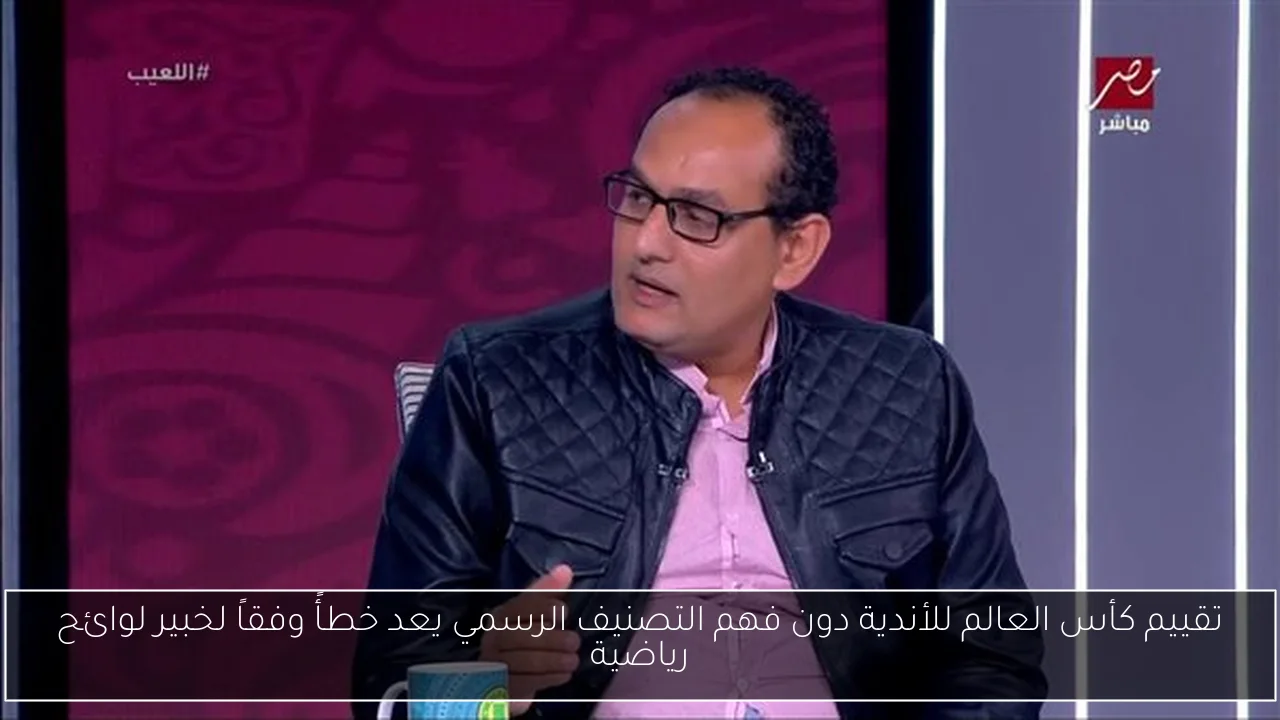 تقييم كأس العالم للأندية دون فهم التصنيف الرسمي يعد خطأً وفقاً لخبير لوائح رياضية