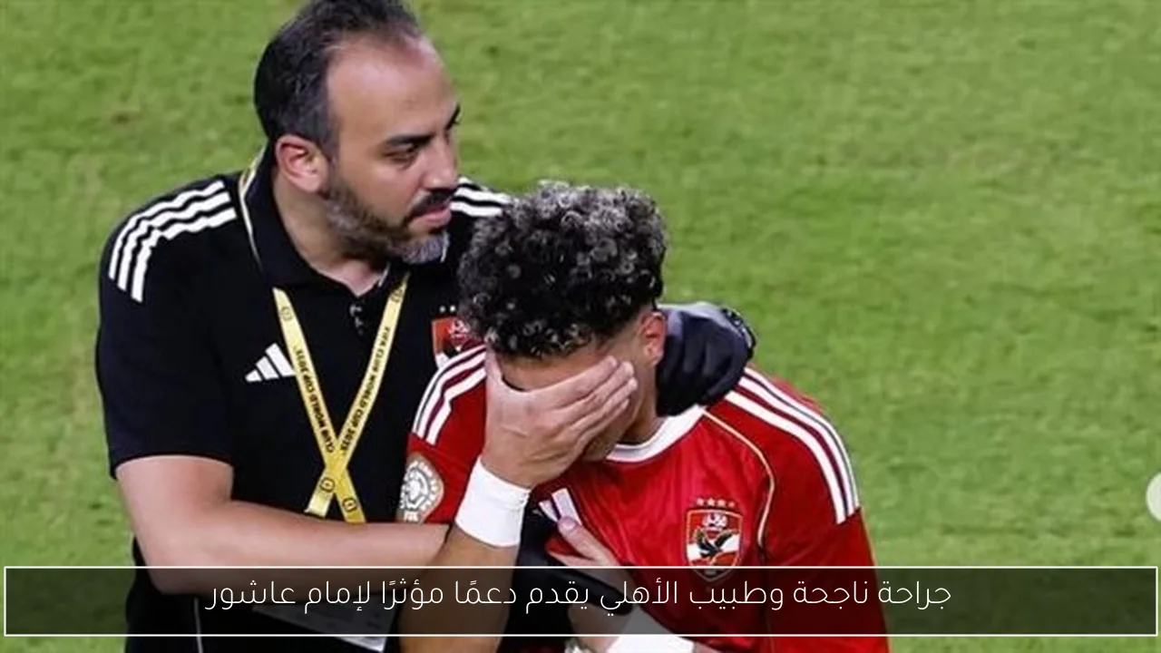جراحة ناجحة وطبيب الأهلي يقدم دعمًا مؤثرًا لإمام عاشور