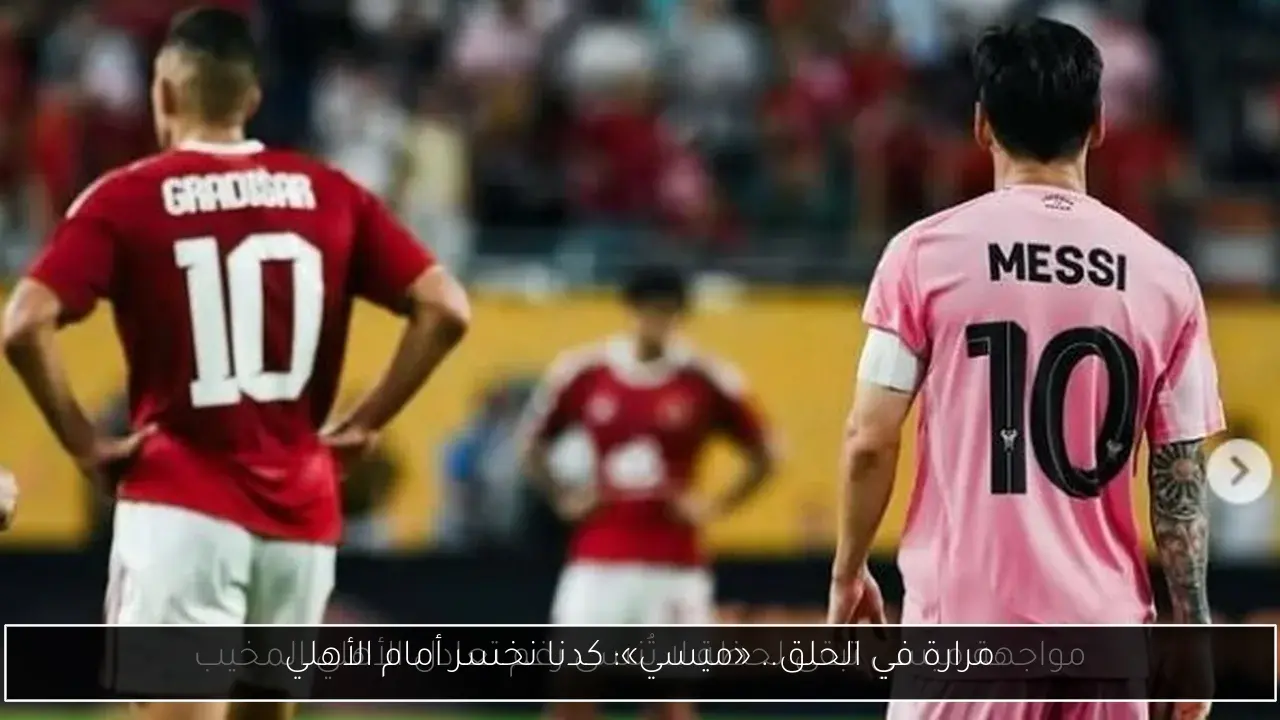 مرارة في الحلق.. «ميسي»: كدنا نخسر أمام الأهلي