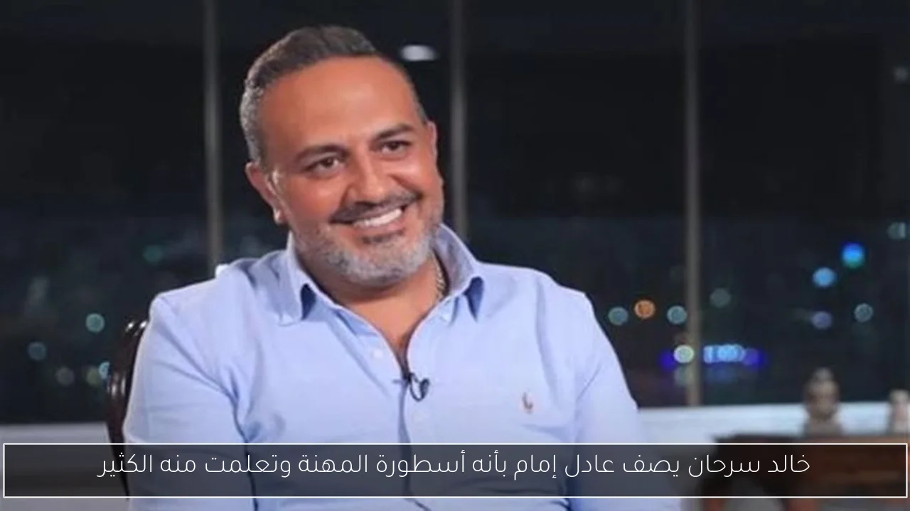 خالد سرحان يصف عادل إمام بأنه أسطورة المهنة وتعلمت منه الكثير