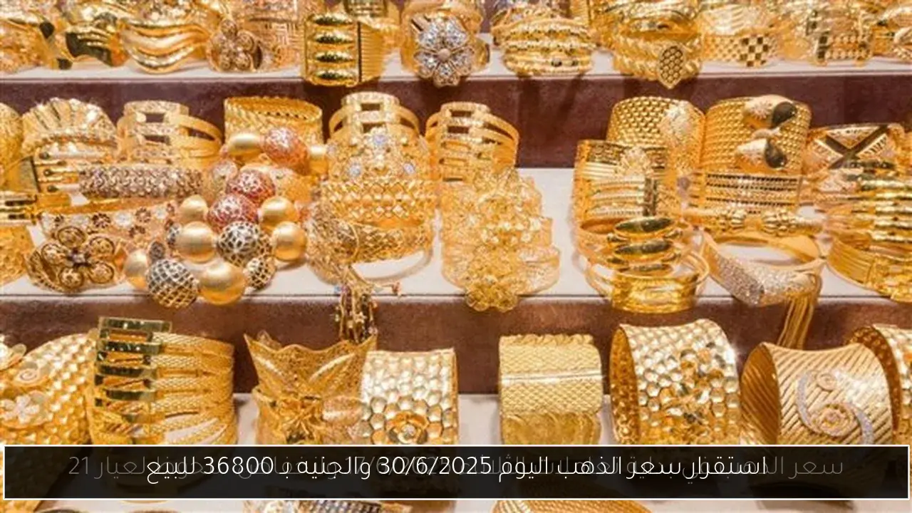 استقرار سعر الذهب اليوم 30/6/2025 والجنيه بـ 36800 للبيع