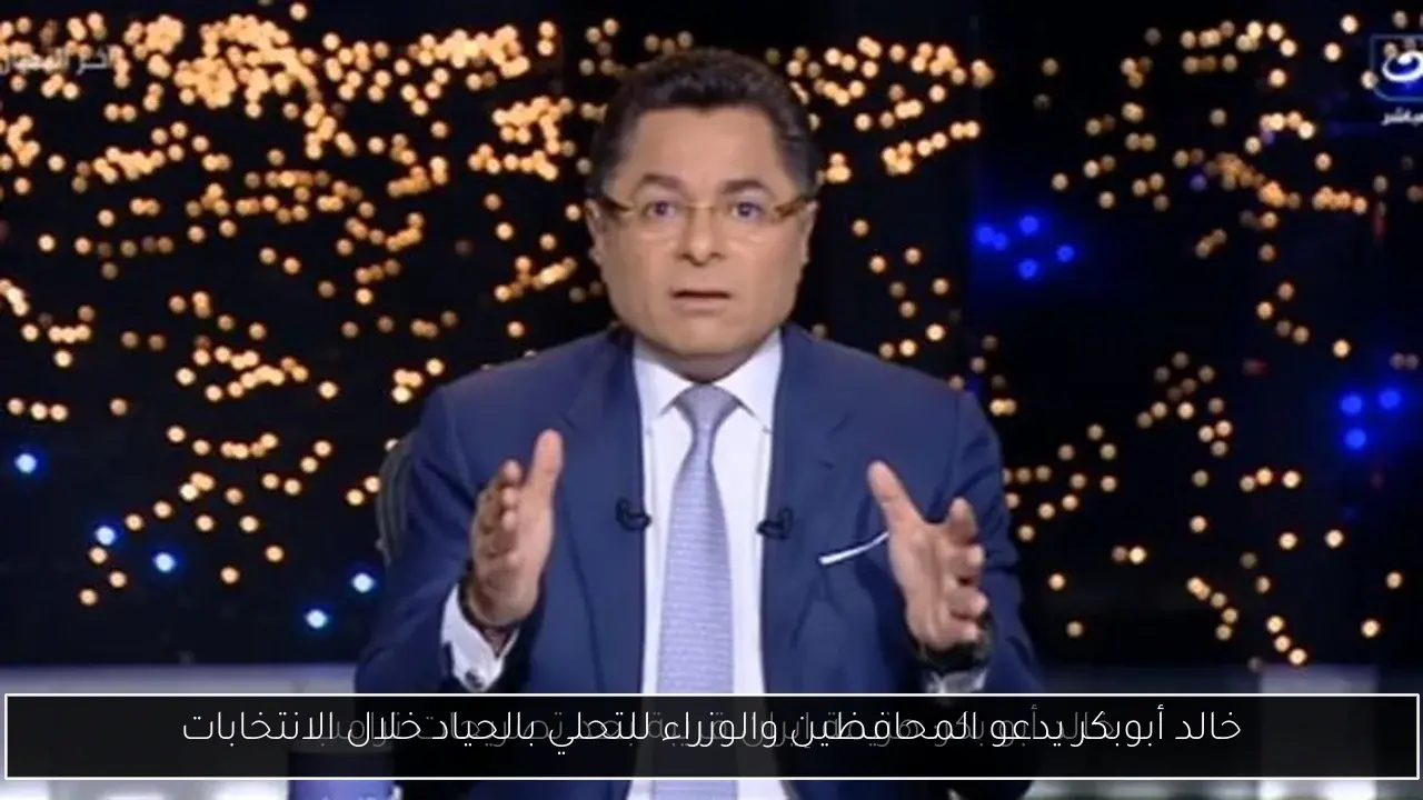 خالد أبوبكر يدعو المحافظين والوزراء للتحلي بالحياد خلال الانتخابات
