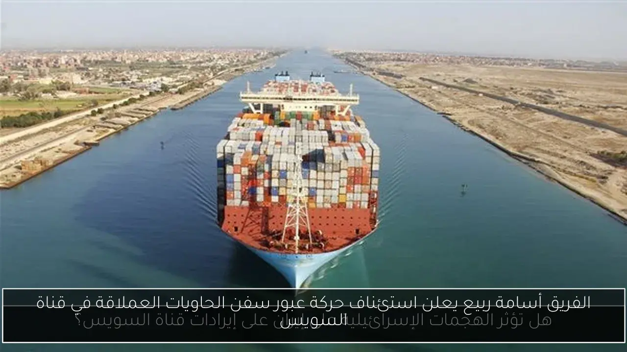 الفريق أسامة ربيع يعلن استئناف حركة عبور سفن الحاويات العملاقة في قناة السويس