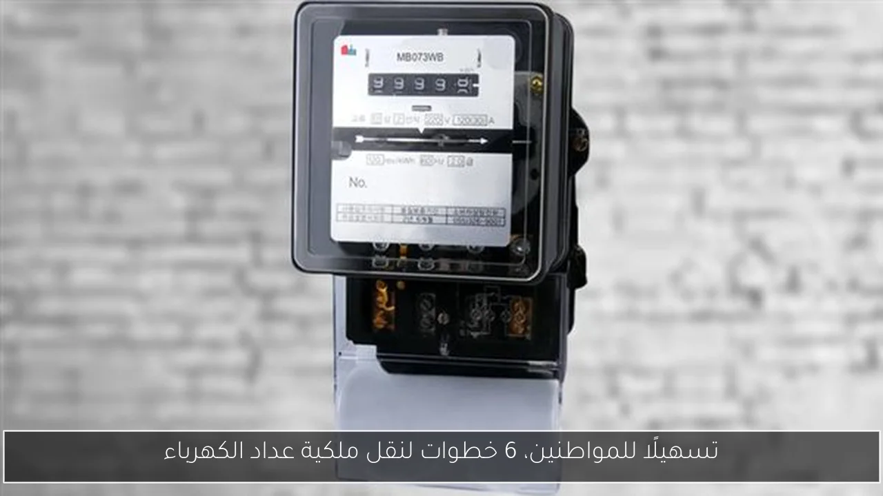 تسهيلًا للمواطنين، 6 خطوات لنقل ملكية عداد الكهرباء