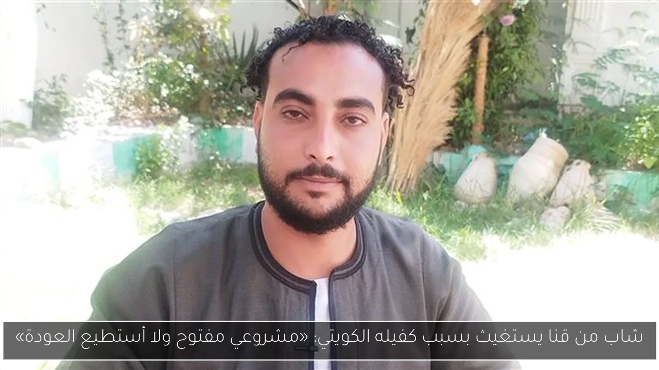 شاب من قنا يستغيث بسبب كفيله الكويتي: «مشروعي مفتوح ولا أستطيع العودة»