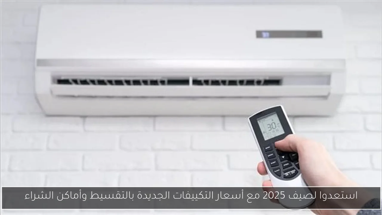 استعدوا لصيف 2025 مع أسعار التكييفات الجديدة بالتقسيط وأماكن الشراء