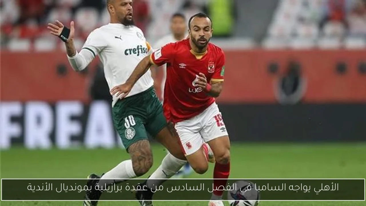 الأهلي يواجه السامبا في الفصل السادس من عقدة برازيلية بمونديال الأندية