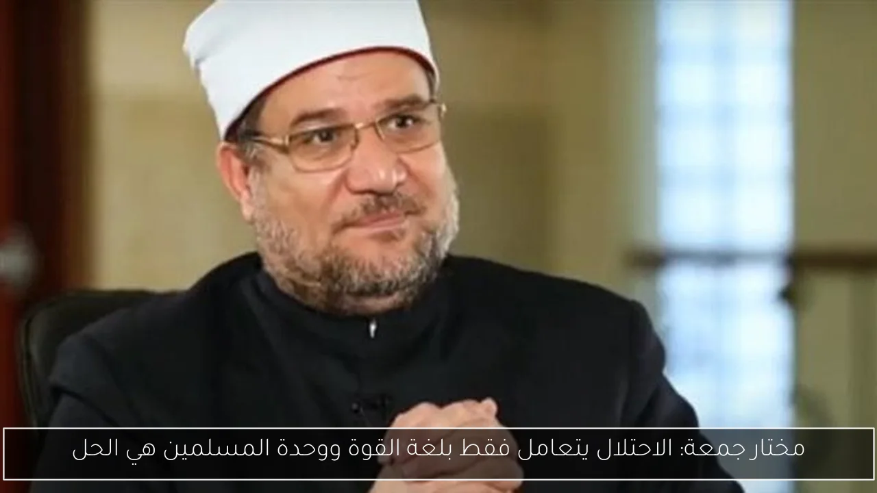 مختار جمعة: الاحتلال يتعامل فقط بلغة القوة ووحدة المسلمين هي الحل