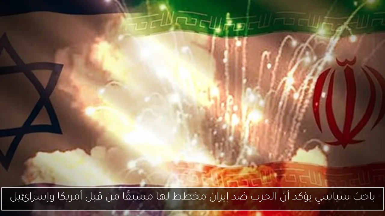 باحث سياسي يؤكد أن الحرب ضد إيران مخطط لها مسبقًا من قبل أمريكا وإسرائيل