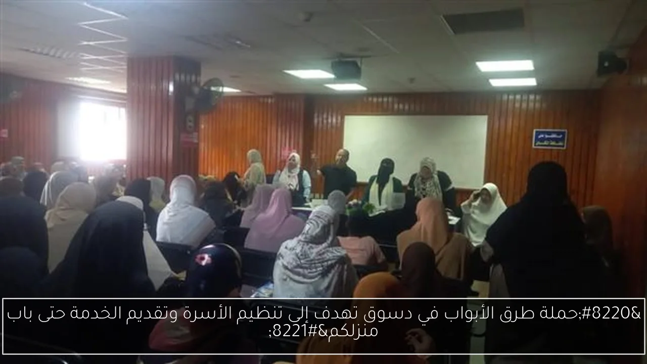 “حملة طرق الأبواب في دسوق تهدف إلى تنظيم الأسرة وتقديم الخدمة حتى باب منزلكم”