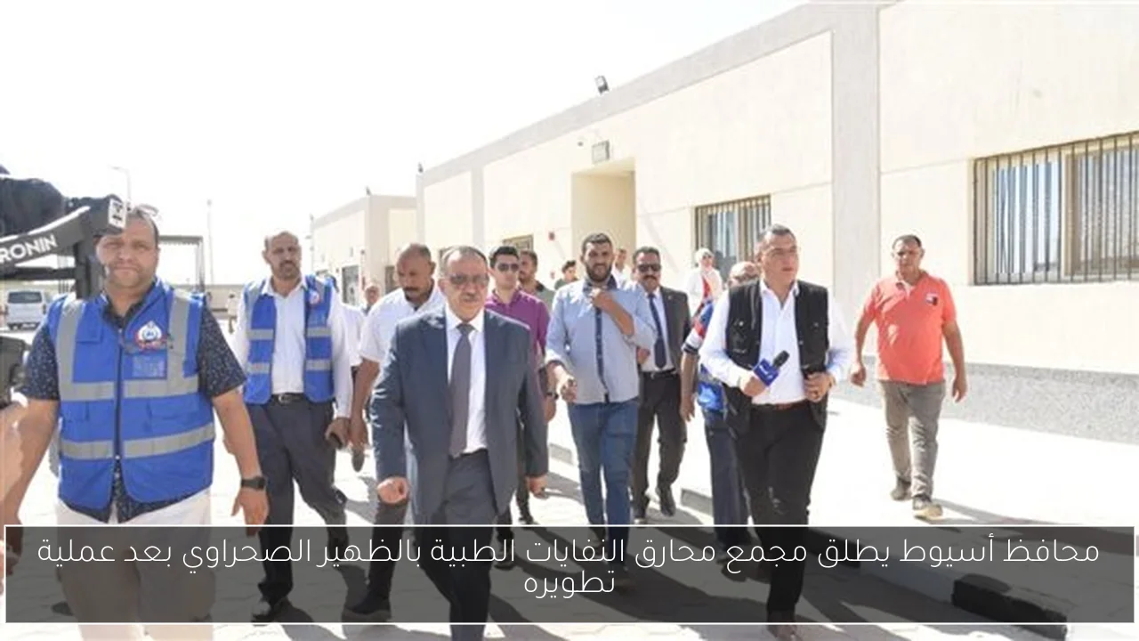 محافظ أسيوط يطلق مجمع محارق النفايات الطبية بالظهير الصحراوي بعد عملية تطويره
