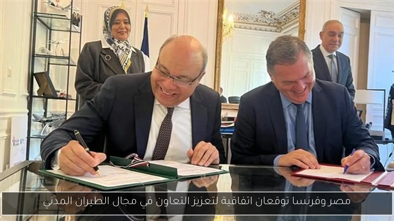 مصر وفرنسا توقعان اتفاقية لتعزيز التعاون في مجال الطيران المدني